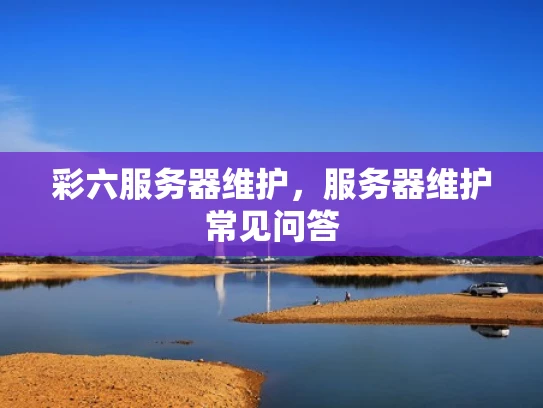彩六服务器维护，服务器维护常见问答