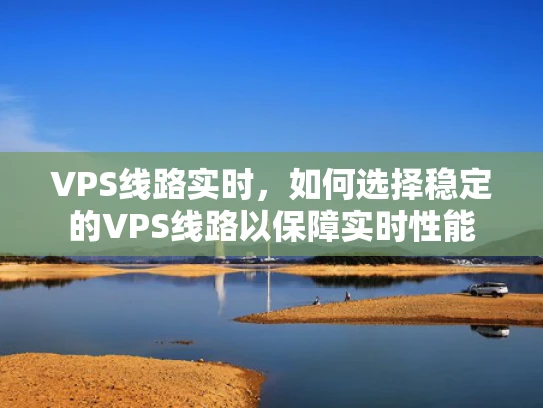 VPS线路实时，如何选择稳定的VPS线路以保障实时性能
