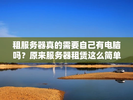 租服务器真的需要自己有电脑吗？原来服务器租赁这么简单！