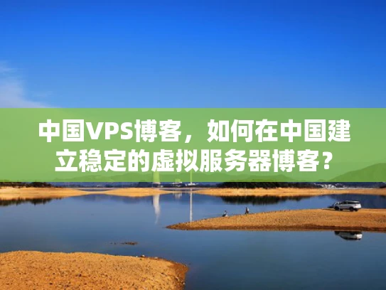 中国VPS博客，如何在中国建立稳定的虚拟服务器博客？