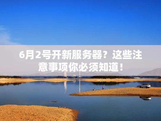 6月2号开新服务器？这些注意事项你必须知道！