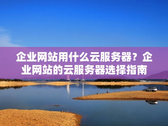 企业网站用什么云服务器？企业网站的云服务器选择指南