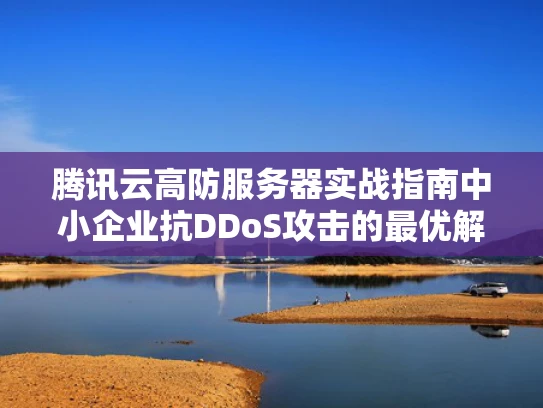 腾讯云高防服务器实战指南中小企业抗DDoS攻击的最优解