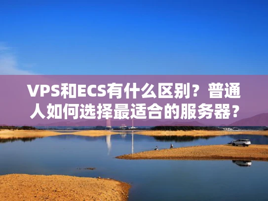 VPS和ECS有什么区别？普通人如何选择最适合的服务器？