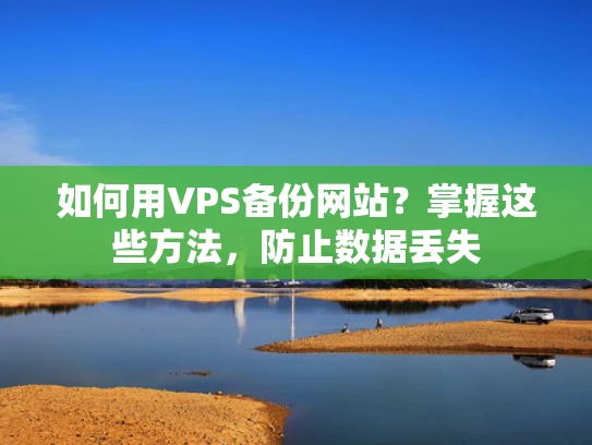 如何用VPS备份网站？掌握这些方法，防止数据丢失