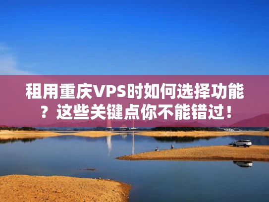 租用重庆VPS时如何选择功能？这些关键点你不能错过！