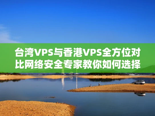 台湾VPS与香港VPS全方位对比网络安全专家教你如何选择最适合的海外服务器