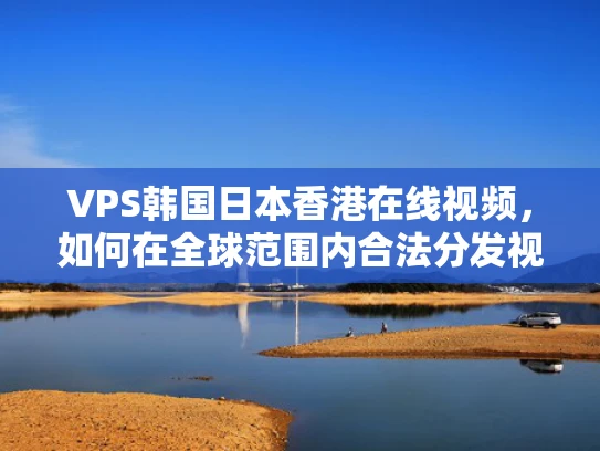 VPS韩国日本香港在线视频，如何在全球范围内合法分发视频内容