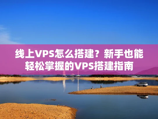 线上VPS怎么搭建？新手也能轻松掌握的VPS搭建指南