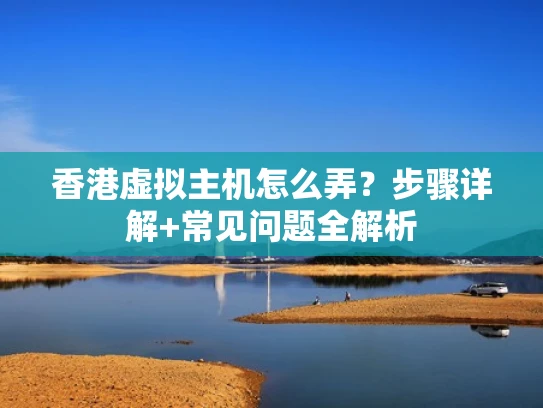 香港虚拟主机怎么弄？步骤详解+常见问题全解析