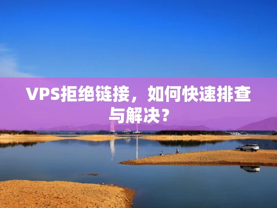 VPS拒绝链接，如何快速排查与解决？