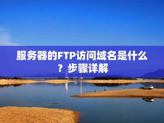 服务器的FTP访问域名是什么？步骤详解