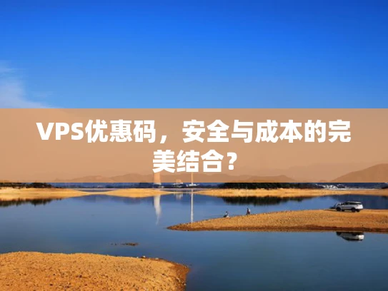 VPS优惠码，安全与成本的完美结合？