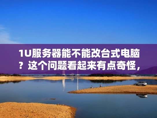 1U服务器能不能改台式电脑？这个问题看起来有点奇怪，但其实是个挺有意思的话题