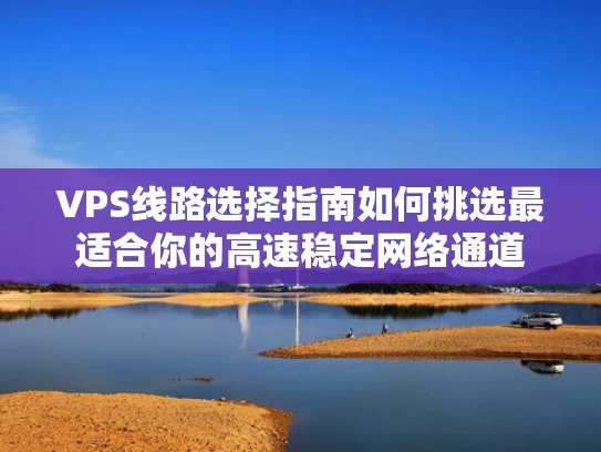VPS线路选择指南如何挑选最适合你的高速稳定网络通道