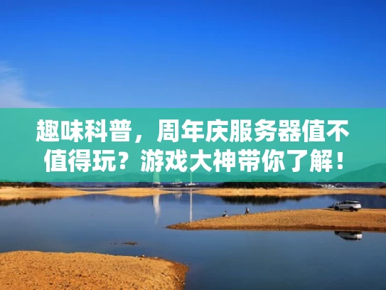 趣味科普，周年庆服务器值不值得玩？游戏大神带你了解！