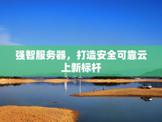 强智服务器，打造安全可靠云上新标杆