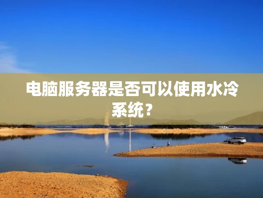 电脑服务器是否可以使用水冷系统？