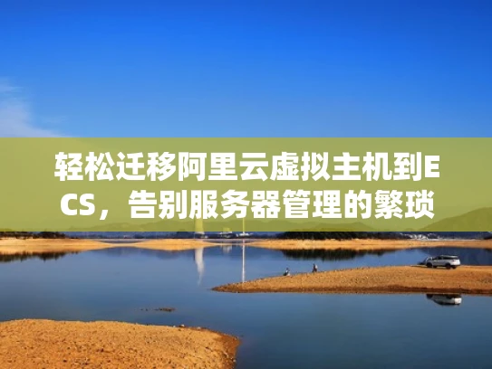轻松迁移阿里云虚拟主机到ECS，告别服务器管理的繁琐