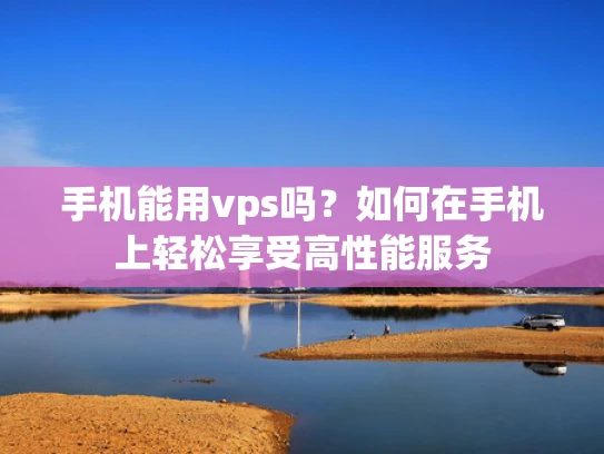 手机能用vps吗？如何在手机上轻松享受高性能服务