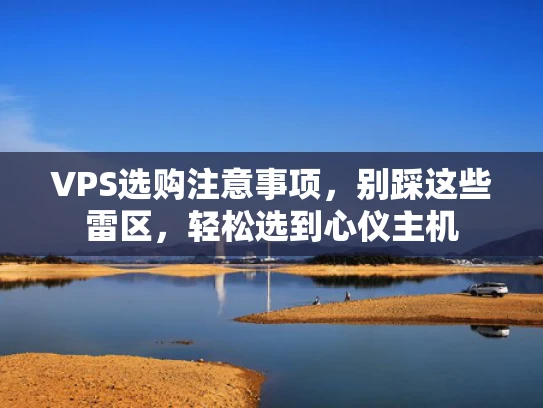 VPS选购注意事项，别踩这些雷区，轻松选到心仪主机