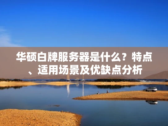 华硕白牌服务器是什么？特点、适用场景及优缺点分析