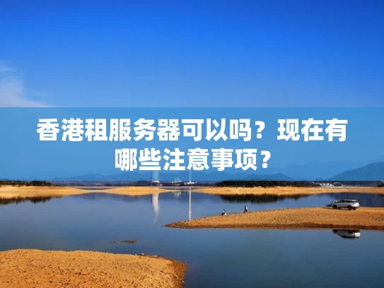 香港租服务器可以吗？现在有哪些注意事项？
