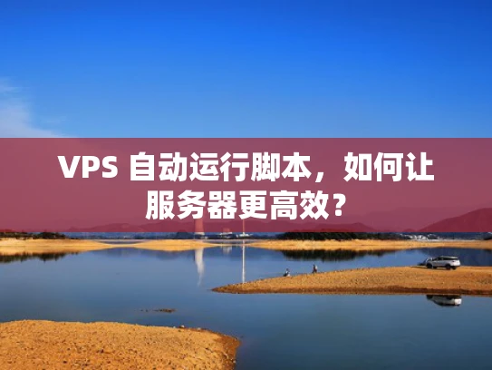 VPS 自动运行脚本，如何让服务器更高效？