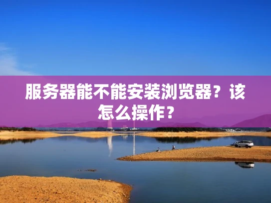 服务器能不能安装浏览器？该怎么操作？