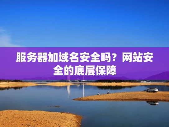 服务器加域名安全吗？网站安全的底层保障