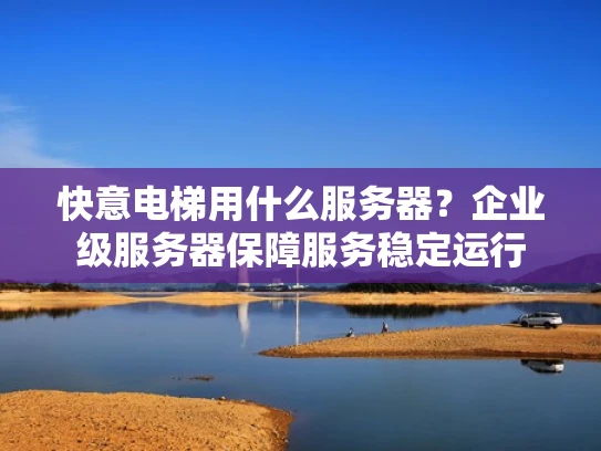 快意电梯用什么服务器？企业级服务器保障服务稳定运行