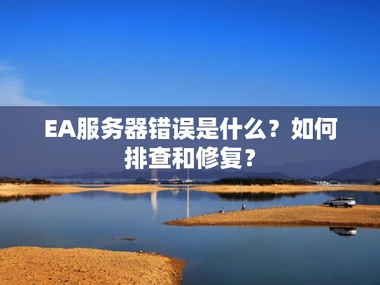 EA服务器错误是什么？如何排查和修复？