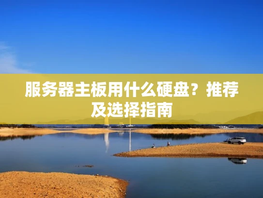 服务器主板用什么硬盘？推荐及选择指南