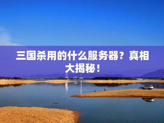 三国杀用的什么服务器？真相大揭秘！