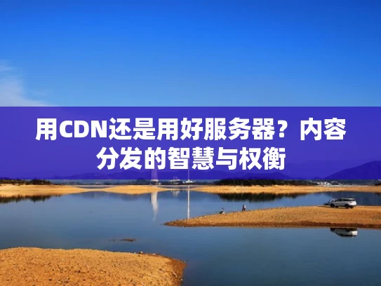 用CDN还是用好服务器？内容分发的智慧与权衡