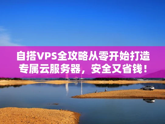 自搭VPS全攻略从零开始打造专属云服务器，安全又省钱！