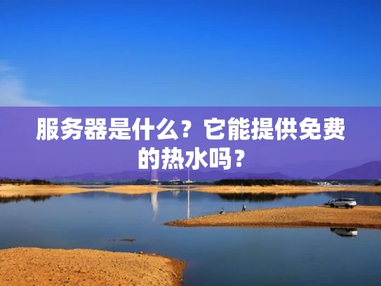 服务器是什么？它能提供免费的热水吗？