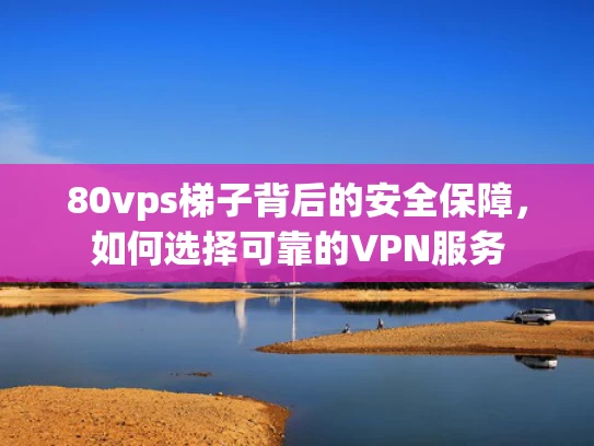 80vps梯子背后的安全保障，如何选择可靠的VPN服务