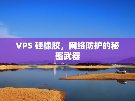 VPS 硅橡胶，网络防护的秘密武器