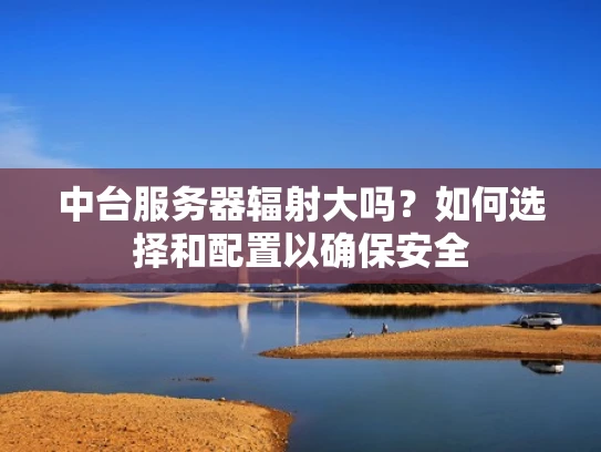 中台服务器辐射大吗？如何选择和配置以确保安全