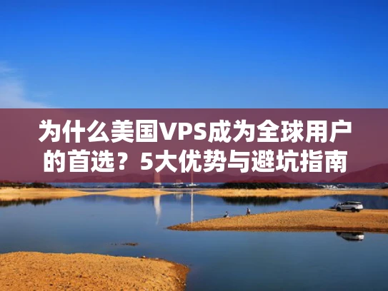为什么美国VPS成为全球用户的首选？5大优势与避坑指南