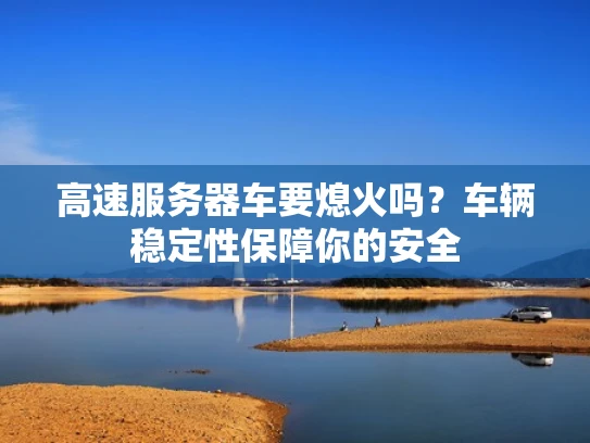 高速服务器车要熄火吗？车辆稳定性保障你的安全