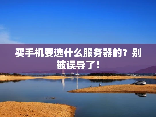 买手机要选什么服务器的？别被误导了！