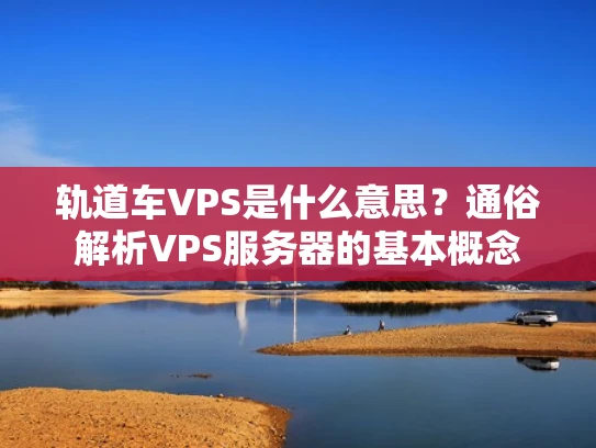 轨道车VPS是什么意思？通俗解析VPS服务器的基本概念