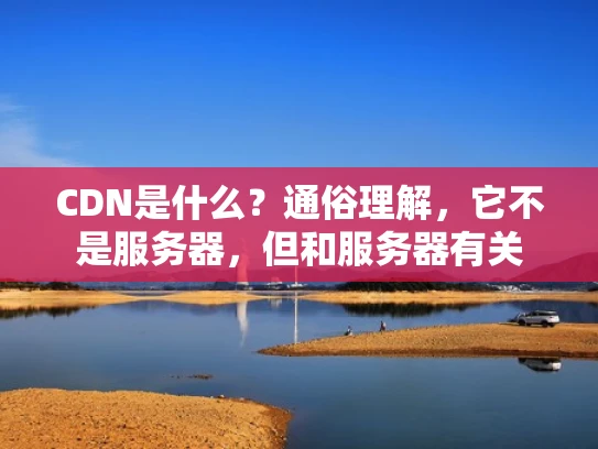 CDN是什么？通俗理解，它不是服务器，但和服务器有关