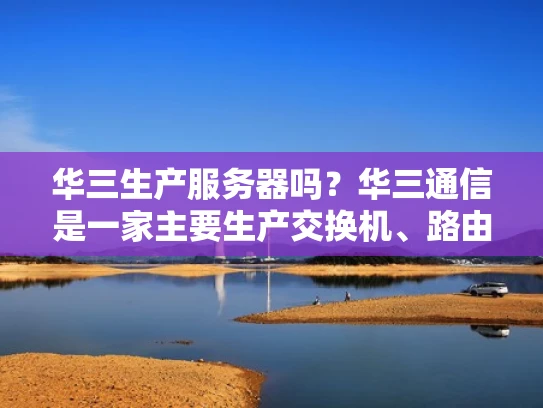 华三生产服务器吗？华三通信是一家主要生产交换机、路由器等网络设备的企业，但我不确定他们是否生产服务器。让我先查一下