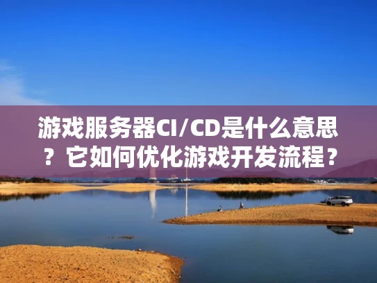 游戏服务器CI/CD是什么意思？它如何优化游戏开发流程？