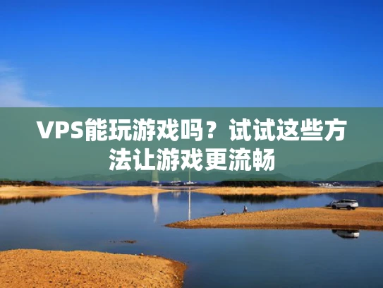 VPS能玩游戏吗？试试这些方法让游戏更流畅