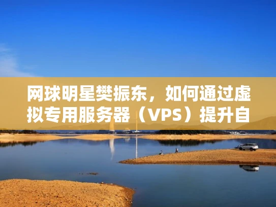 网球明星樊振东，如何通过虚拟专用服务器（VPS）提升自己的在线形象？