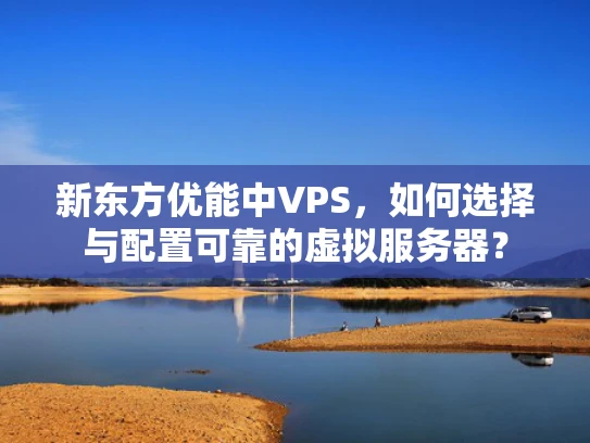 新东方优能中VPS，如何选择与配置可靠的虚拟服务器？